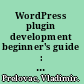 WordPress plugin development beginner's guide : build powerful, interactive plugins for your blog and to share online /