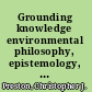 Grounding knowledge environmental philosophy, epistemology, and place /