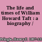 The life and times of William Howard Taft : a biography /