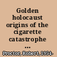 Golden holocaust origins of the cigarette catastrophe and the case for abolition /