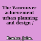 The Vancouver achievement urban planning and design /