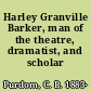 Harley Granville Barker, man of the theatre, dramatist, and scholar