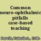 Common neuro-ophthalmic pitfalls case-based teaching /