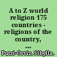 A to Z world religion 175 countries - religions of the country, basic tenets, religious conflict, secularism, superstitions, religious clerics, and more /