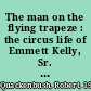 The man on the flying trapeze : the circus life of Emmett Kelly, Sr. told with pictures & song! /