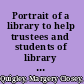 Portrait of a library to help trustees and students of library work understand the administrative problems of libraries /