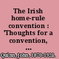 The Irish home-rule convention : 'Thoughts for a convention, ' by George W. Russell. 'A defence of the convention, ' by the Right Hon. Sir Horace Plunkett. An American opinion, by John Quinn.