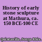 History of early stone sculpture at Mathura, ca. 150 BCE-100 CE