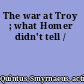 The war at Troy ; what Homer didn't tell /