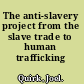 The anti-slavery project from the slave trade to human trafficking /