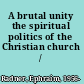 A brutal unity the spiritual politics of the Christian church /