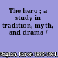 The hero ; a study in tradition, myth, and drama /