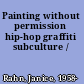 Painting without permission hip-hop graffiti subculture /