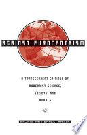 Against eurocentrism a transcendent critique of modernist science, society, and morals : a discursus on human emancipation : purpoting to be a speculative critique and resolution of the malaise of modernism /