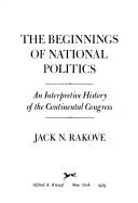 The beginnings of national politics : an interpretive history of the Continental Congress /