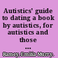 Autistics' guide to dating a book by autistics, for autistics and those who love them or who are in love with them /