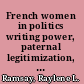 French women in politics writing power, paternal legitimization, and maternal legacies /