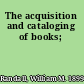 The acquisition and cataloging of books;