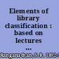 Elements of library classification : based on lectures delivered at the University of Bombay in December 1944 and in the schools of librarianship in Great Britain in December 1956 /