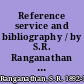 Reference service and bibliography / by S.R. Ranganathan and C. Sundaram ; with a foreword by Sir Maurice Linford Gwyer