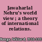Jawaharlal Nehru's world view ; a theory of international relations.