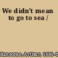 We didn't mean to go to sea /