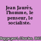 Jean Jaurès, l'homme, le penseur, le socialiste.