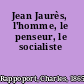 Jean Jaurès, l'homme, le penseur, le socialiste