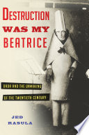 Destruction was my Beatrice : Dada and the unmaking of the twentieth century /