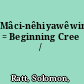 Mâci-nêhiyawêwin = Beginning Cree /
