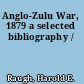 Anglo-Zulu War, 1879 a selected bibliography /