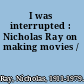 I was interrupted : Nicholas Ray on making movies /