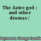 The Aztec god : and other dramas /