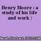 Henry Moore : a study of his life and work /