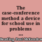 The case-conference method a device for school use in problems of everyday life,