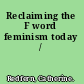 Reclaiming the F word feminism today /