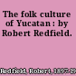 The folk culture of Yucatan : by Robert Redfield.