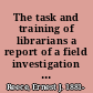 The task and training of librarians a report of a field investigation carried out in February to May 1947, to assist with curricular problems then pending before the dean and faculty at the School of Library Service, Columbia University.