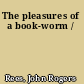 The pleasures of a book-worm /