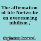 The affirmation of life Nietzsche on overcoming nihilism /