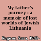 My father's journey : a memoir of lost worlds of Jewish Lithuania /