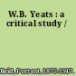 W.B. Yeats : a critical study /