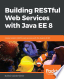 Building RESTful web services with Java EE 8 : create modern RESTful Web Services with the Java EE 8 API /