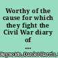 Worthy of the cause for which they fight the Civil War diary of Brigadier General Daniel Harris Reynolds, 1861-1865 /