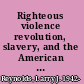 Righteous violence revolution, slavery, and the American renaissance /