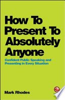 How to present to absolutely anyone : confident public speaking and presenting in every situation /