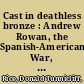 Cast in deathless bronze : Andrew Rowan, the Spanish-American War, and the origins of American empire /