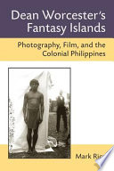 Dean Worcester's fantasy islands : photography, film, and the colonial Philippines  /