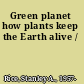 Green planet how plants keep the Earth alive /