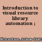 Introduction to visual resource library automation ;